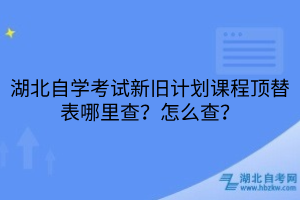 湖北自学考试新旧计划课程顶替表哪里查？怎么查？