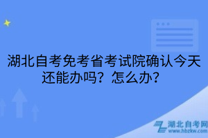 湖北自考免考省考试院确认今天还能办吗