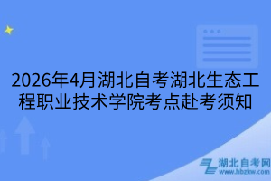 2026年4月湖北自考湖北生态工程职业技术学院考点赴考须知