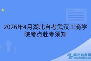 2026年4月湖北自考武汉工商学院考点赴考须知