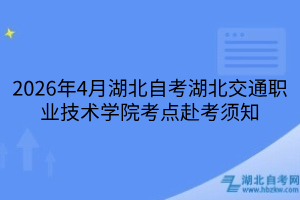 2026年4月湖北自考湖北交通职业技术学院考点赴考须知