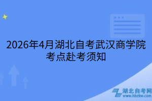 2026年4月湖北自考武汉商学院考点赴考须知