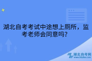湖北自考考试中途想上厕所监考老师会同意吗