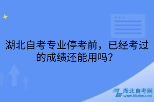 湖北自考专业停考前已经考过的成绩还能用吗