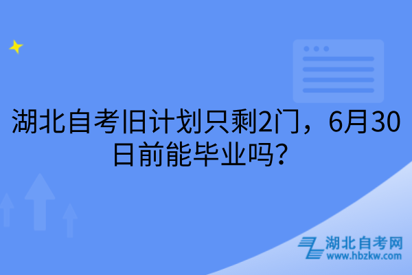 湖北自考旧计划只剩2门，6月30日前能毕业吗？