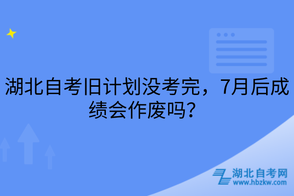 湖北自考旧计划没考完，7月后成绩会作废吗？