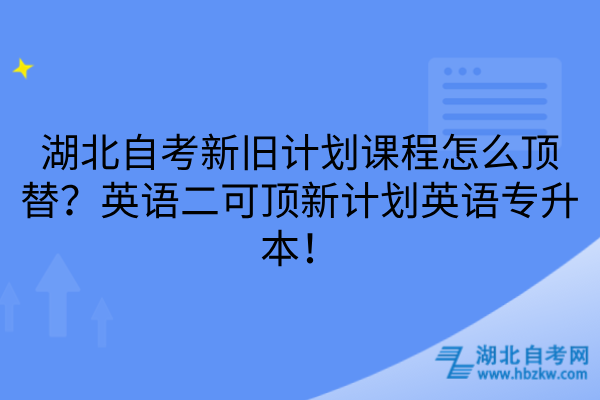 湖北自考新旧计划课程怎么顶替？英语二可顶新计划英语专升本！