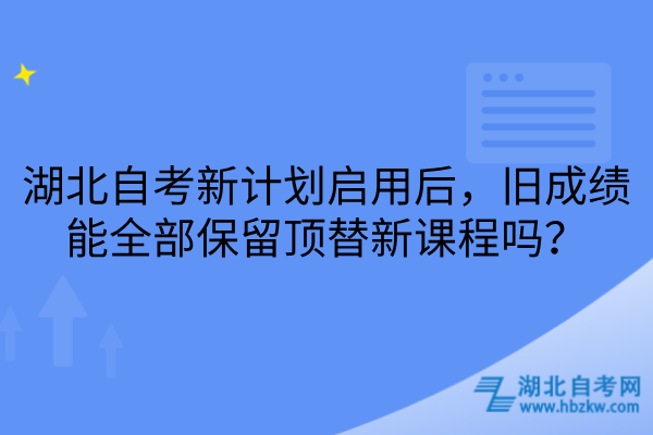 湖北自考新计划启用后，旧成绩能全部保留顶替新课程吗？