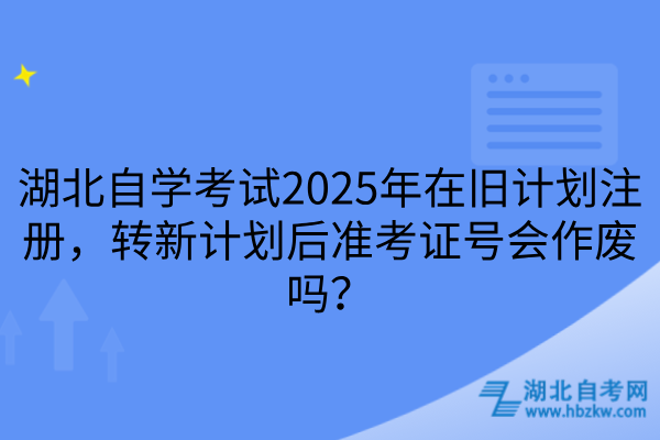 湖北自学考试2025年在旧计划注册，转新计划后准考证号会作废吗？
