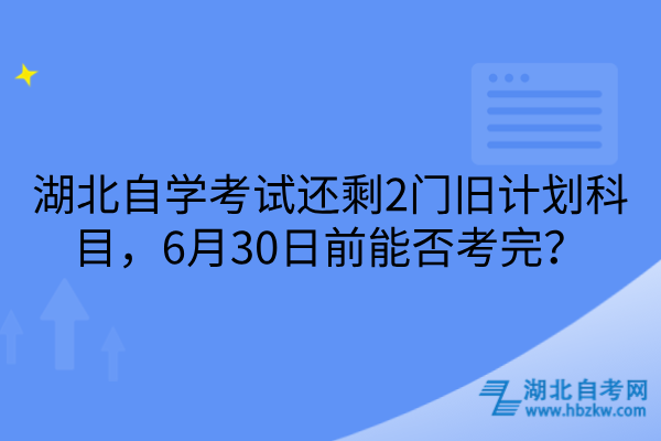 湖北自学考试还剩2门旧计划科目，6月30日前能否考完？