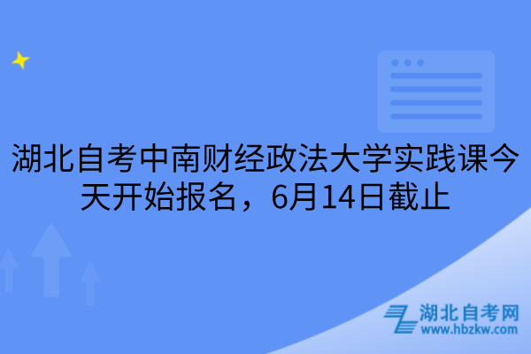 湖北自考中南财经政法大学实践课今天开始报名，6月14日截止