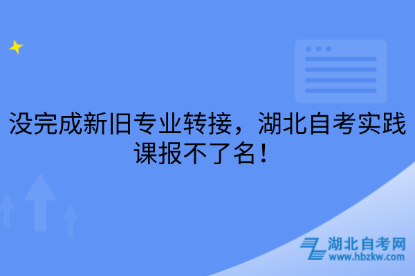 没完成新旧专业转接，湖北自考实践课报不了名！