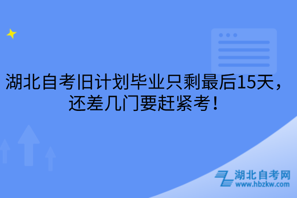 湖北自考旧计划毕业只剩最后15天，还差几门要赶紧考！