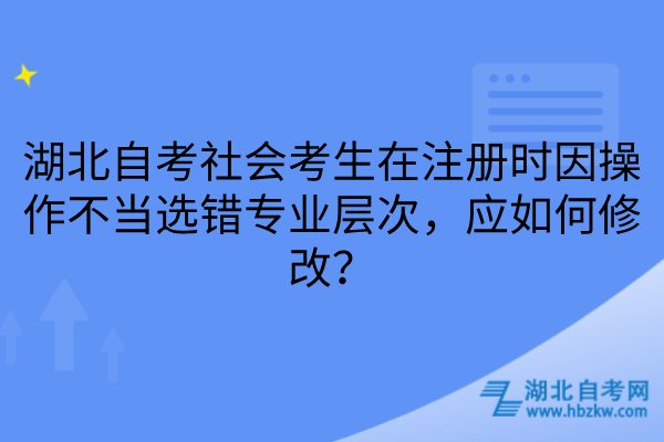 湖北自考社会考生在注册时因操作不当选错专业层次，应如何修改？