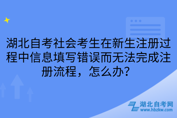 湖北自考社会考生在新生注册过程中信息填写错误而无法完成注册流程，怎么办？