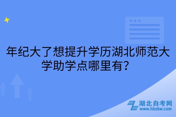 年纪大了想提升学历湖北师范大学助学点哪里有
