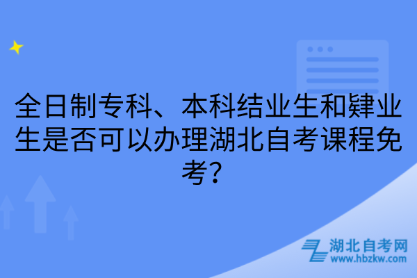 全日制专科、本科结业生和肄业生是否可以办理湖北自考课程免考