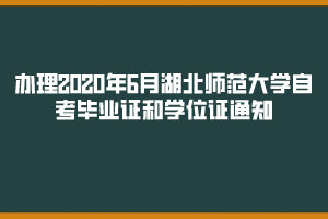 关于办理2020年6月湖北师范大学自考毕业证和学位证通知