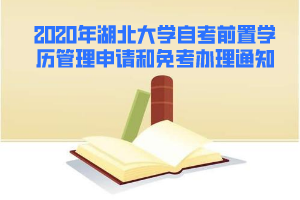 2020年湖北大学自考前置学历管理申请和免考办理通知