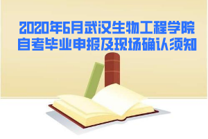 2020年6月武汉生物工程学院自考毕业申报及现场确认须知