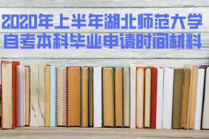 2020年上半年湖北师范大学自考本科毕业申请时间和准备材料 2020年上半年湖北师范大学自考本科毕业申请时间和准备材料