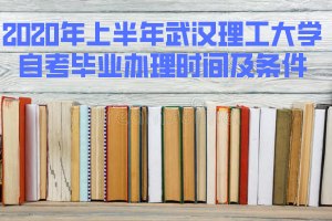 2020年上半年武汉理工大学自考毕业办理时间及条件