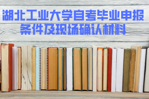 2020年上半年湖北工业大学自考毕业申报条件及现场确认材料