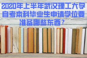 2020年上半年武汉理工大学自考本科毕业生申请学位要准备哪些东西？