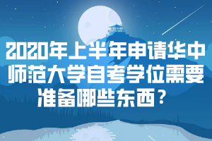 2020年上半年申请华中师范大学自考学位需要准备哪些东西？