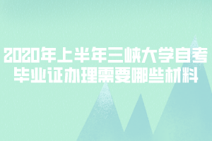 2020年上半年三峡大学自考毕业证办理需要哪些材料