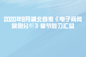 2020年8月湖北自考《电子商务案例分析》章节复习汇总