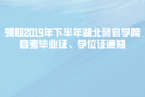 领取2019年下半年湖北警官学院自考毕业证、学位证通知