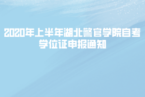 2020年上半年湖北警官学院自考学位证申报通知