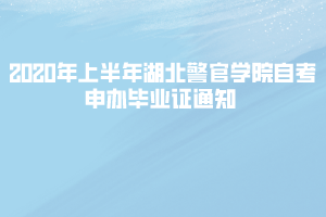 2020年上半年湖北警官学院自考申办毕业证通知 