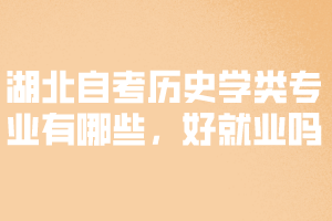 湖北自考历史学类专业有哪些,好就业吗? 湖北自考历史学类专业有哪些,好就业吗?