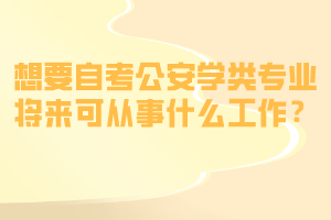 想要自考公安学类专业将来可从事什么工作? 想要自考公安学类专业将来可从事什么工作?
