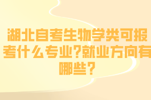 湖北自考生物学类可报考什么专业?就业方向有哪些? 湖北自考生物学类可报考什么专业?就业方向有哪些?