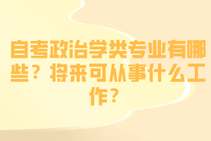 自考政治学类专业有哪些？将来可从事什么工作？