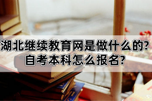 湖北继续教育网是做什么的?自考本科怎么报名?