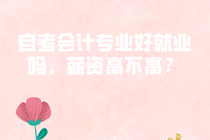 自考会计专业好就业吗,薪资高不高? 自考会计专业好就业吗,薪资高不高?