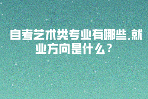 自考艺术类专业有哪些,就业方向是什么？