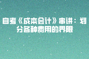 2020下半年湖北自考《成本会计》串讲：划分各种费用的界限