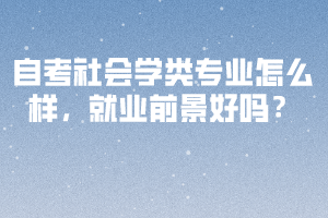 自考社会学类专业怎么样,就业前景好吗? 自考社会学类专业怎么样,就业前景好吗?