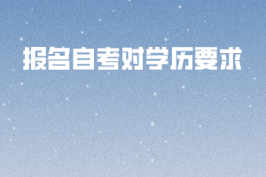 报名自考对学历要求 报名自考对学历要求