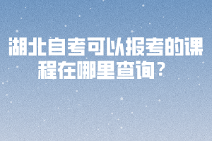 湖北自考可以报考的课程在哪里查询