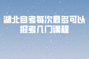 湖北自考最多可以报考几门课程