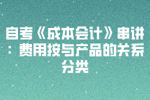 2020下半年湖北自考《成本会计》串讲：费用按与产品的关系分类