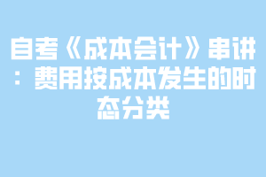 自考《成本会计》串讲：费用按成本发生的时态分类