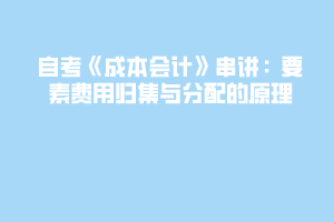 自考《成本会计》串讲:要素费用归集与分配的原理 自考《成本会计》串讲:要素费用归集与分配的原理