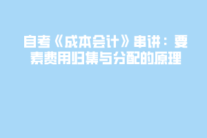 2020下半年自考《成本会计》串讲：要素费用归集与分配的原理